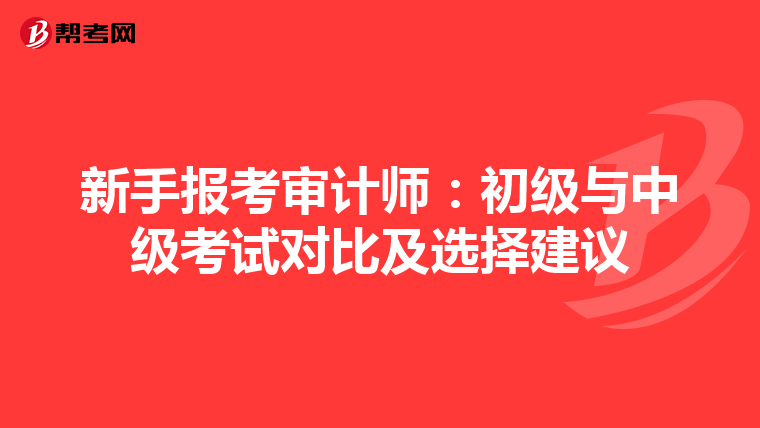 新手报考审计师：初级与中级考试对比及选择建议