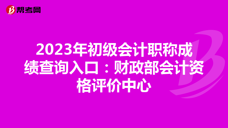 2023年初级会计职称成绩查询入口：财政部会计资格评价中心