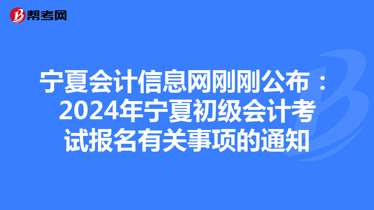 宁夏会计信息网刚刚公布:2024年宁夏初级会计考试报名有关事项的通知