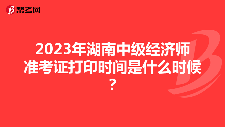 2023年湖南中级经济师准考证打印时间是什么时候？