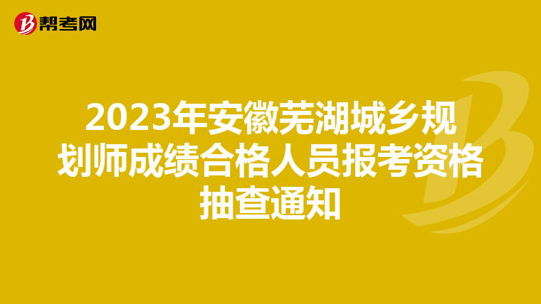 2023年安徽芜湖城乡规划师成绩合格人员报考资格抽查通知