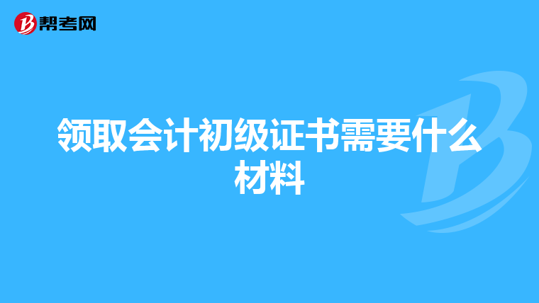领取会计初级证书需要什么材料