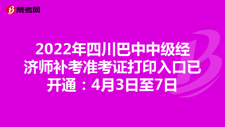 2022年四川巴中中级经济师补考准考证打印入口已开通：4月3日至7日