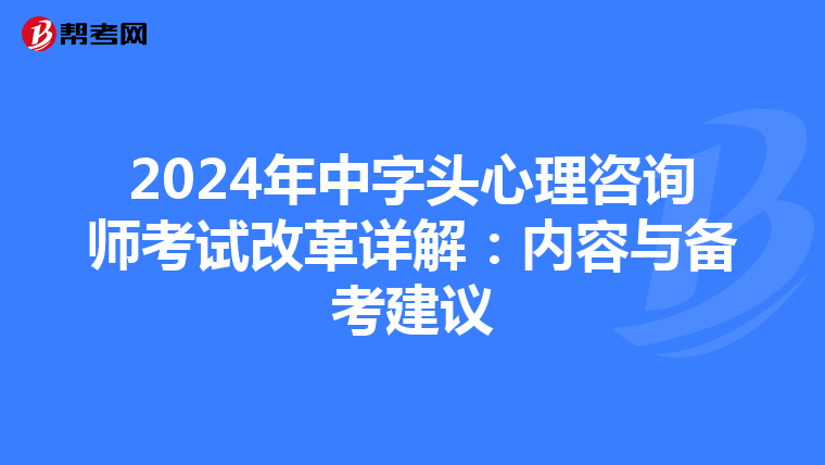 2024年中字头心理咨询师考试改革详解：内容与备考建议