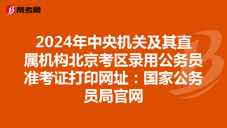 2024年中央机关及其直属机构北京考区录用公务员准考证打印网址：国家公务员局官网