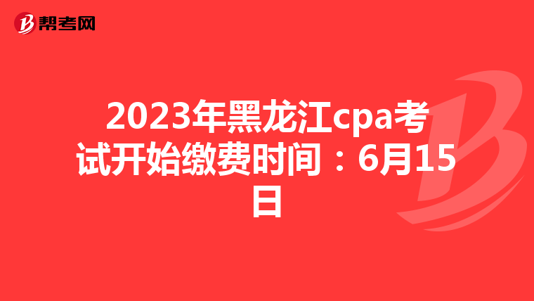 2023年黑龍江cpa考試開始繳費時間:6月15日