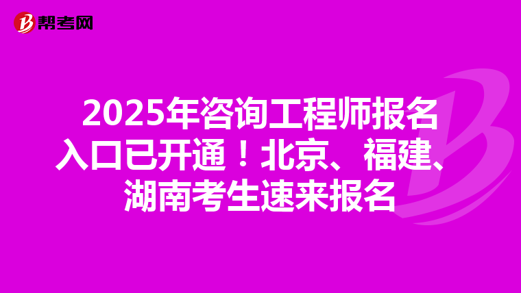 2025年咨询工程师报名入口已开通！北京、福建、湖南考生速来报名
