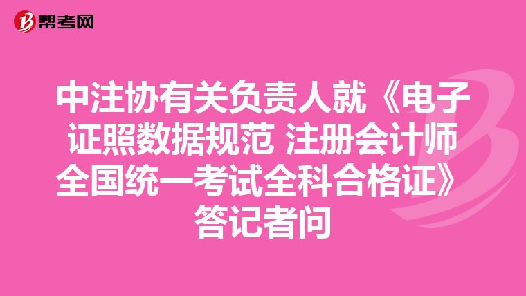 中注协有关负责人就《电子证照数据规范 注册会计师全国统一考试全科合格证》答记者问