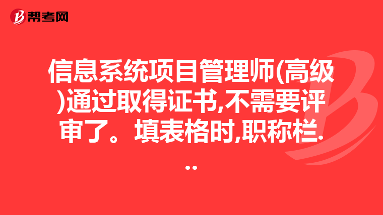 信息系统项目管理师(高级)通过取得证书,不需要评审了。填表格时,职称栏...