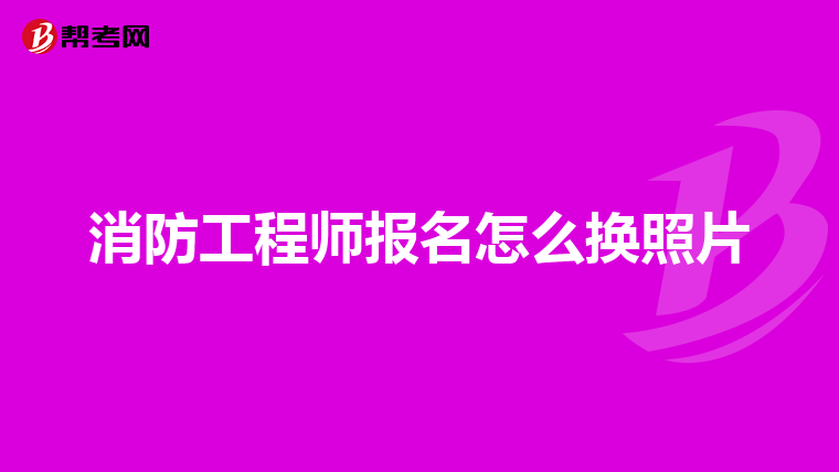 消防工程师报名怎么换照片
