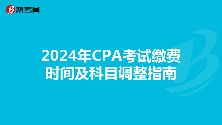 2024年CPA考试缴费时间及科目调整指南