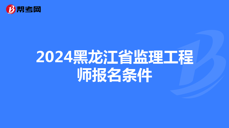 2024黑龙江省监理工程师报名条件