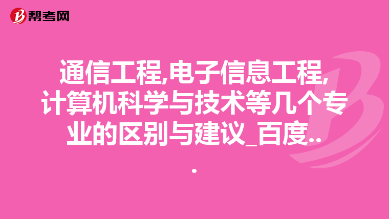 通信工程,电子信息工程,计算机科学与技术等几个专业的区别与建议_百度...