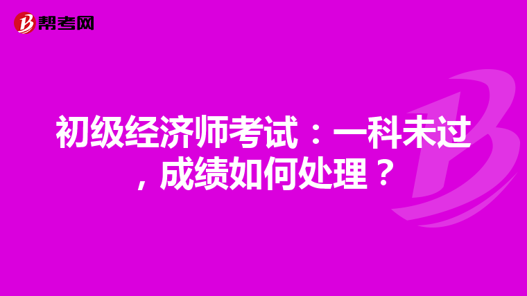 初级经济师考试：一科未过，成绩如何处理？