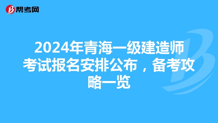 2024年青海一级建造师考试报名安排公布，备考攻略一览