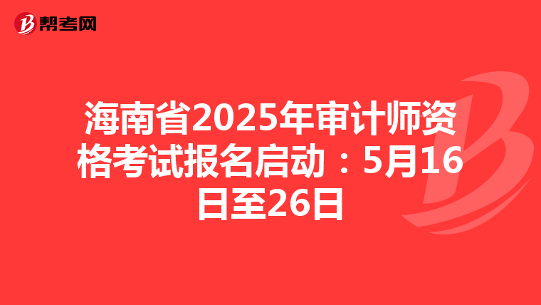 海南省2025年审计师资格考试报名启动：5月16日至26日