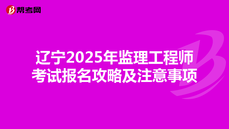 辽宁2025年监理工程师考试报名攻略及注意事项
