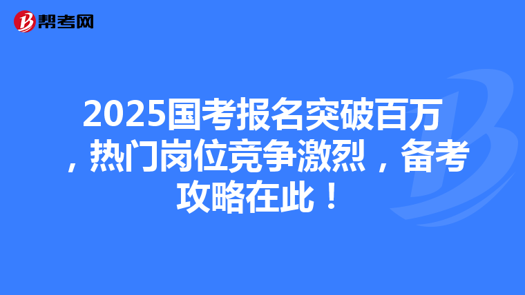 2025國考報名突破百萬，熱門崗位競爭激烈，備考攻略在此！