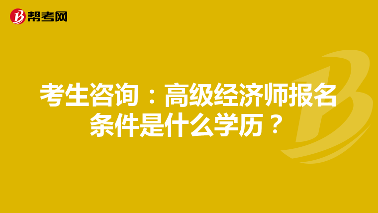 考生咨询：高级经济师报名条件是什么学历？