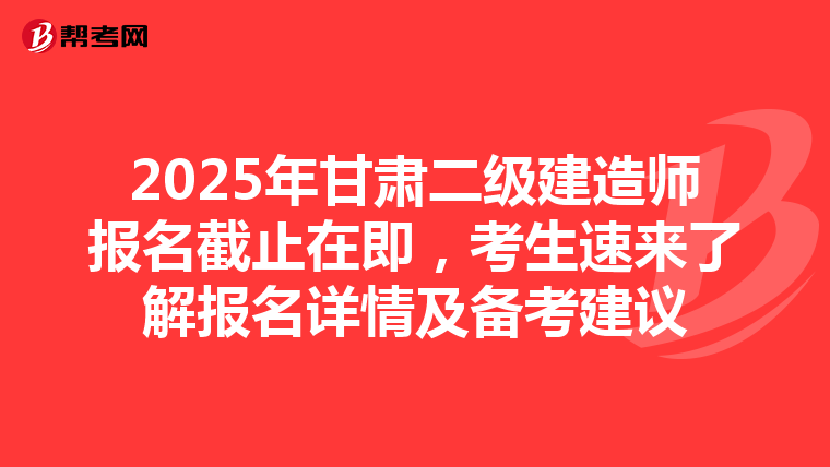 2025年甘肃二级建造师报名截止在即，考生速来了解报名详情及备考建议