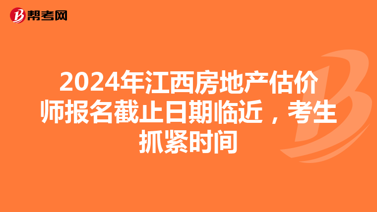 2024年江西房地产估价师报名截止日期临近，考生抓紧时间