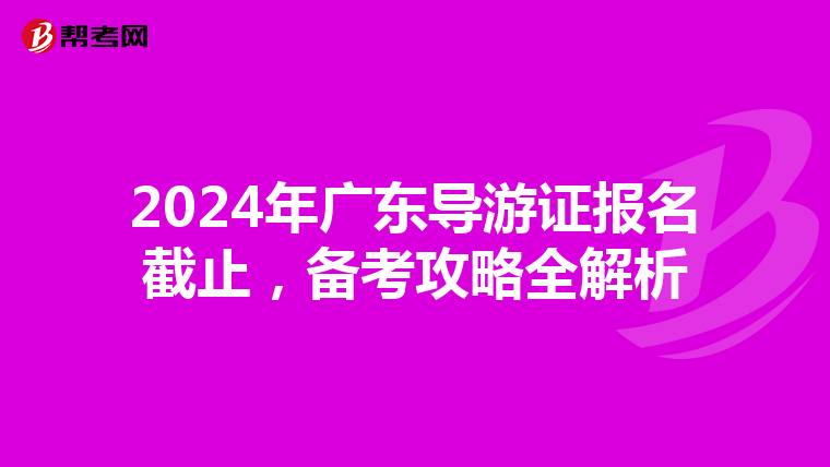 2024年广东导游证报名截止，备考攻略全解析