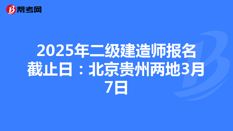 2025年二级建造师报名截止日：北京贵州两地3月7日