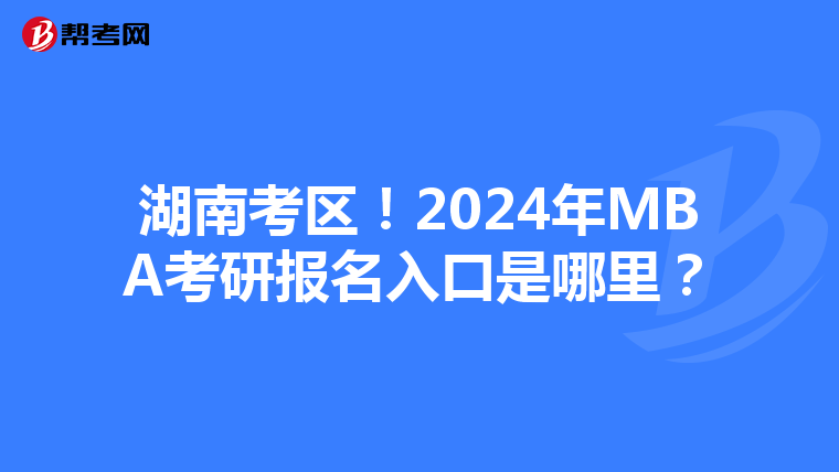 湖南考区！2024年MBA考研报名入口是哪里？