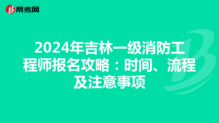 2024年吉林一级消防工程师报名攻略：时间、流程及注意事项