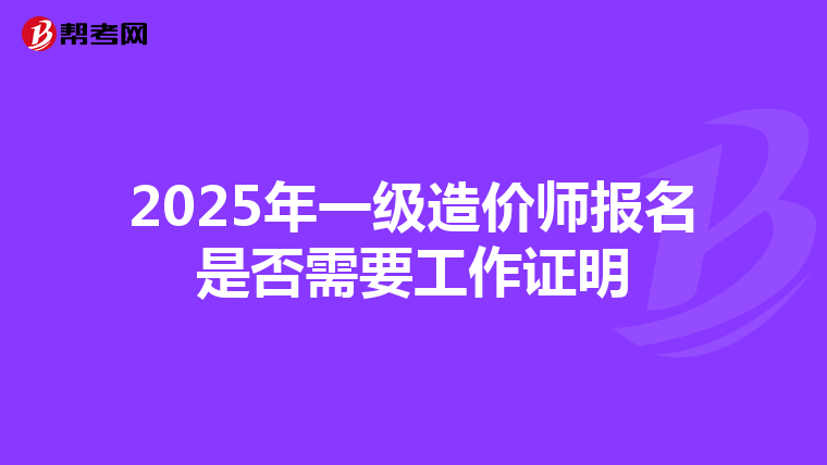 2025年一级造价师报名是否需要工作证明