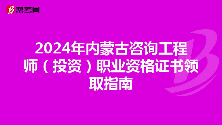 2024年内蒙古咨询工程师（投资）职业资格证书领取指南