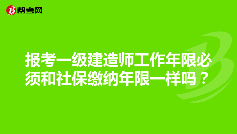 报考一级建造师工作年限必须和社保缴纳年限一样吗？