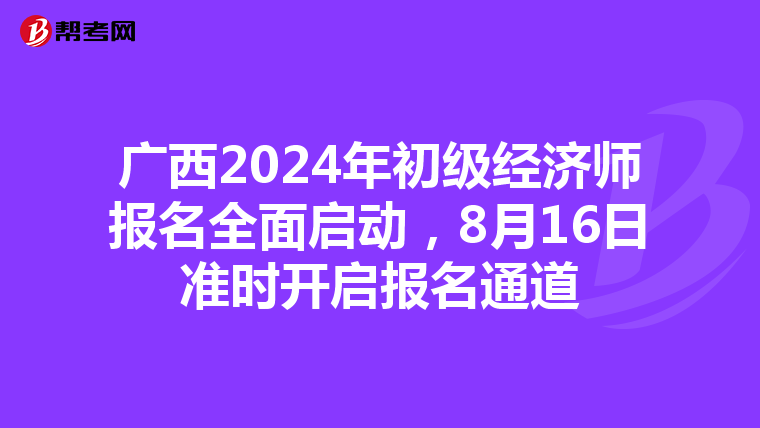 廣西2024年初級經濟師報名全面啟動，8月16日準時開啟報名通道
