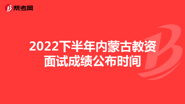 2022下半年内蒙古教资面试成绩公布时间
