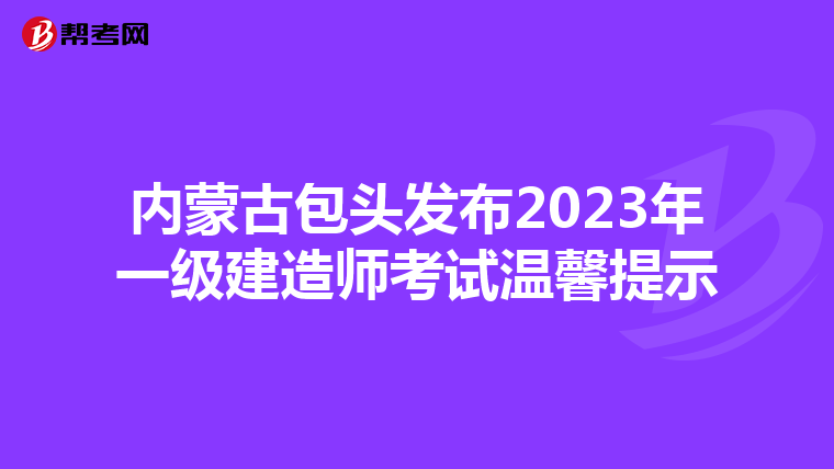内蒙古包头发布2023年一级建造师考试温馨提示