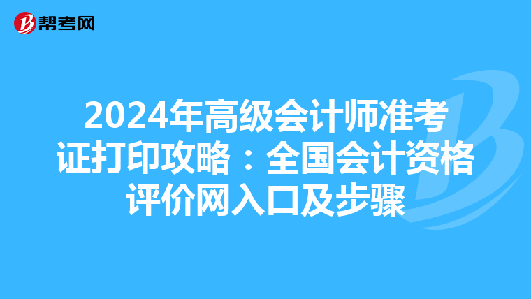 2024年高级会计师准考证打印攻略：全国会计资格评价网入口及步骤