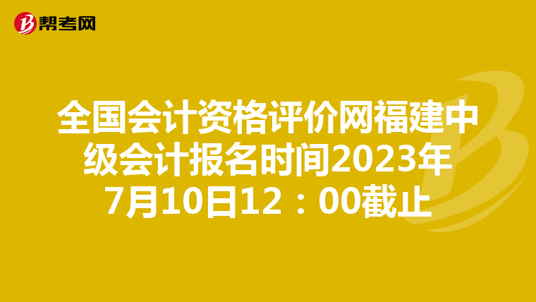 全国会计资格评价网福建中级会计报名时间2023年7月10日12:00截止