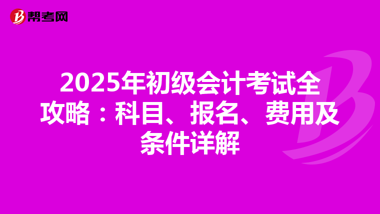 2025年初级会计考试全攻略：科目、报名、费用及条件详解