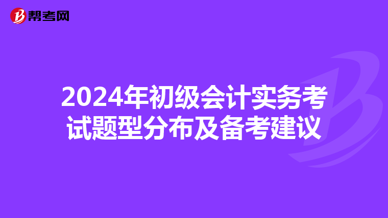 2024年初級會計實務(wù)考試題型分布及備考建議
