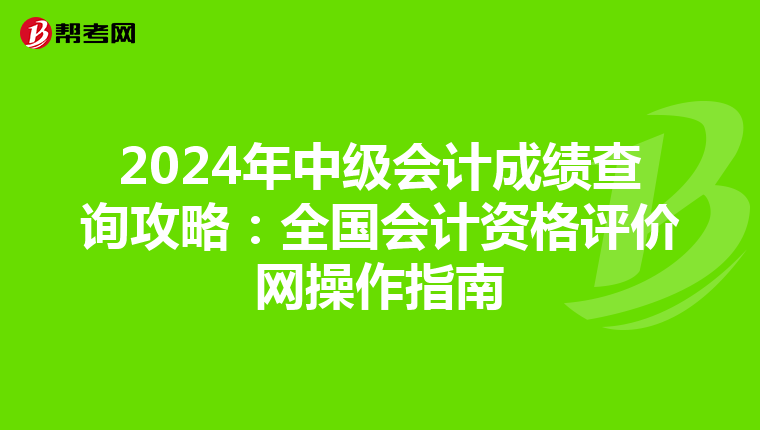 2024年中级会计成绩查询攻略：全国会计资格评价网操作指南