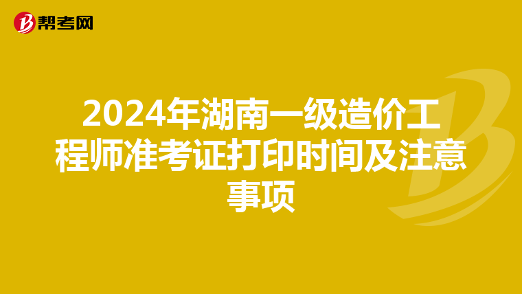 2024年湖南一级造价工程师准考证打印时间及注意事项