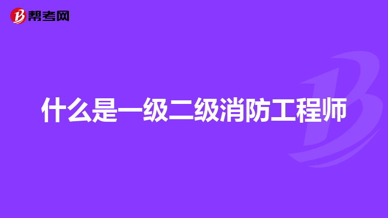 什么是一级二级消防工程师
