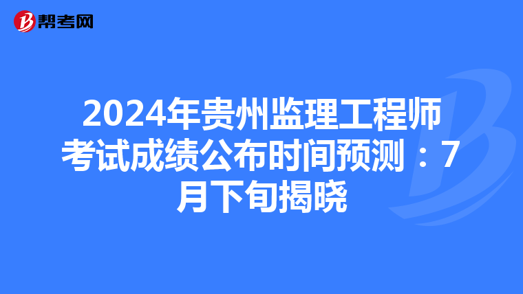 2024年贵州监理工程师考试成绩公布时间预测：7月下旬揭晓
