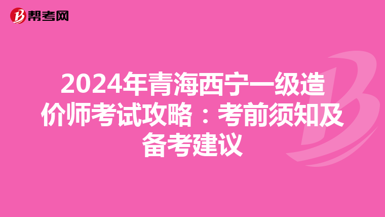 2024年青海西宁一级造价师考试攻略：考前须知及备考建议