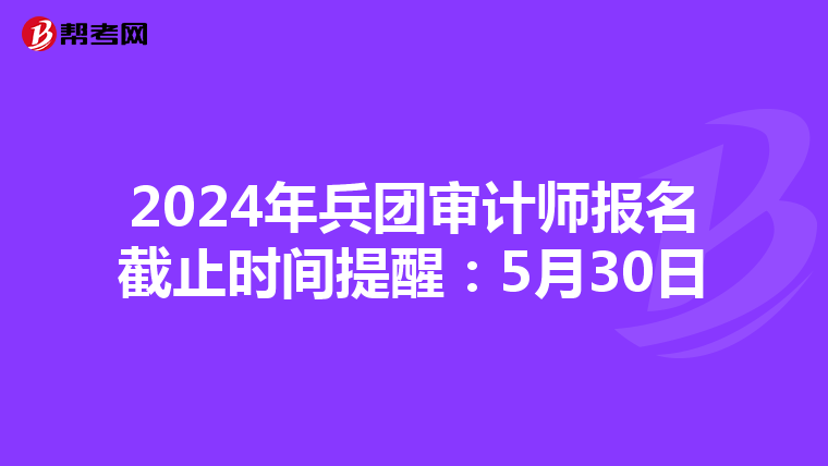 2024年兵团审计师报名截止时间提醒：5月30日