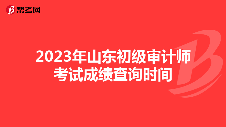 2023年山东初级审计师考试成绩查询时间