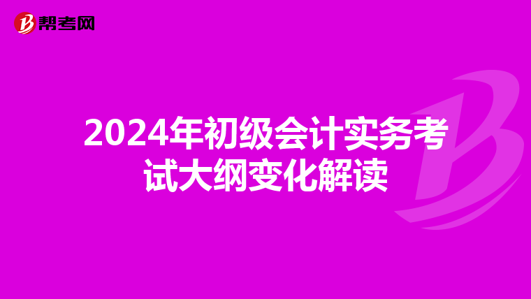 2024年初级会计实务考试大纲变化解读