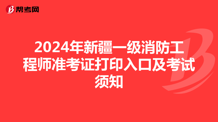 2024年新疆一级消防工程师准考证打印入口及考试须知