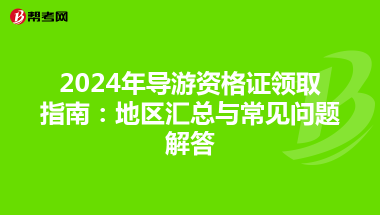 2024年导游资格证领取指南：地区汇总与常见问题解答