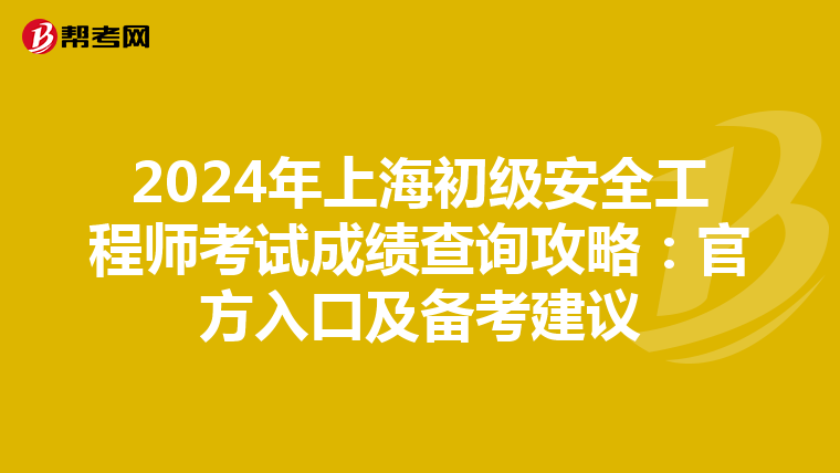 2024年上海初级安全工程师考试成绩查询攻略：官方入口及备考建议